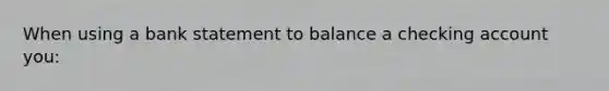 When using a bank statement to balance a checking account you: