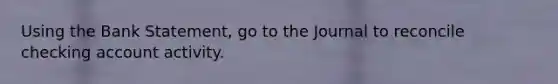 Using the Bank Statement, go to the Journal to reconcile checking account activity.