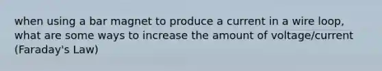 when using a bar magnet to produce a current in a wire loop, what are some ways to increase the amount of voltage/current (Faraday's Law)