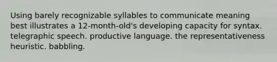 Using barely recognizable syllables to communicate meaning best illustrates a 12-month-old's developing capacity for syntax. telegraphic speech. productive language. the representativeness heuristic. babbling.