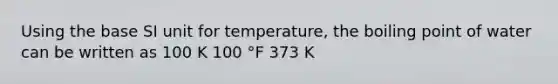 Using the base SI unit for temperature, the boiling point of water can be written as 100 K 100 °F 373 K