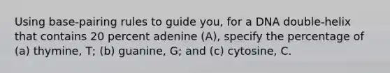 Using base-pairing rules to guide you, for a DNA double-helix that contains 20 percent adenine (A), specify the percentage of (a) thymine, T; (b) guanine, G; and (c) cytosine, C.