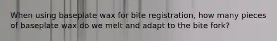 When using baseplate wax for bite registration, how many pieces of baseplate wax do we melt and adapt to the bite fork?