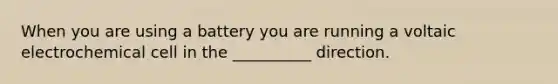 When you are using a battery you are running a voltaic electrochemical cell in the __________ direction.