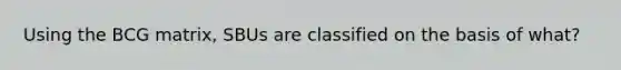 Using the BCG matrix, SBUs are classified on the basis of what?