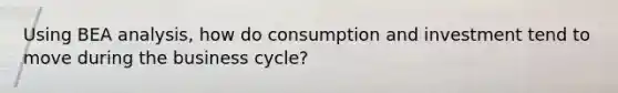 Using BEA analysis, how do consumption and investment tend to move during the business cycle?