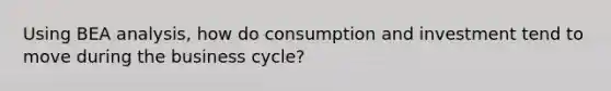 Using BEA​ analysis, how do consumption and investment tend to move during the business​ cycle?