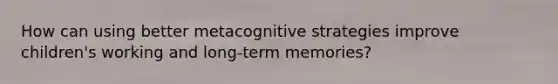 How can using better metacognitive strategies improve children's working and long-term memories?