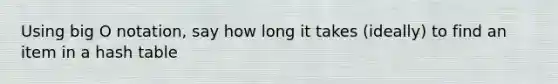 Using big O notation, say how long it takes (ideally) to find an item in a hash table