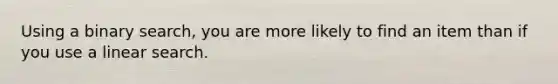 Using a binary search, you are more likely to find an item than if you use a linear search.