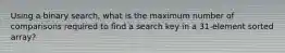 Using a binary search, what is the maximum number of comparisons required to find a search key in a 31-element sorted array?