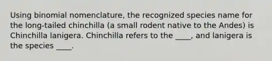 Using binomial nomenclature, the recognized species name for the long-tailed chinchilla (a small rodent native to the Andes) is Chinchilla lanigera. Chinchilla refers to the ____, and lanigera is the species ____.