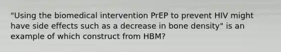 "Using the biomedical intervention PrEP to prevent HIV might have side effects such as a decrease in bone density" is an example of which construct from HBM?