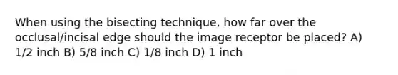 When using the bisecting technique, how far over the occlusal/incisal edge should the image receptor be placed? A) 1/2 inch B) 5/8 inch C) 1/8 inch D) 1 inch