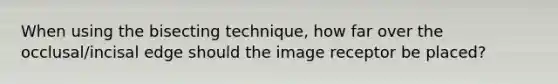 When using the bisecting technique, how far over the occlusal/incisal edge should the image receptor be placed?