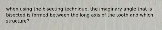 when using the bisecting technique, the imaginary angle that is bisected is formed between the long axis of the tooth and which structure?