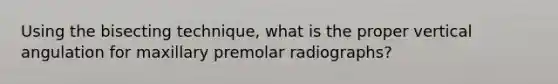 Using the bisecting technique, what is the proper vertical angulation for maxillary premolar radiographs?