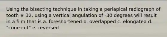 Using the bisecting technique in taking a periapical radiograph of tooth # 32, using a vertical angulation of -30 degrees will result in a film that is a. foreshortened b. overlapped c. elongated d. "cone cut" e. reversed