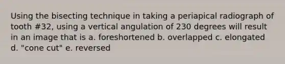 Using the bisecting technique in taking a periapical radiograph of tooth #32, using a vertical angulation of 230 degrees will result in an image that is a. foreshortened b. overlapped c. elongated d. "cone cut" e. reversed