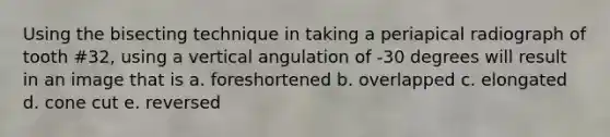 Using the bisecting technique in taking a periapical radiograph of tooth #32, using a vertical angulation of -30 degrees will result in an image that is a. foreshortened b. overlapped c. elongated d. cone cut e. reversed