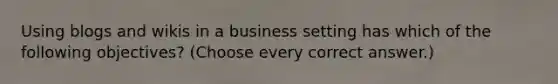 Using blogs and wikis in a business setting has which of the following objectives? (Choose every correct answer.)