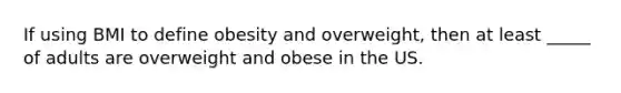 If using BMI to define obesity and overweight, then at least _____ of adults are overweight and obese in the US.