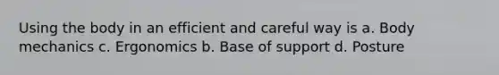 Using the body in an efficient and careful way is a. Body mechanics c. Ergonomics b. Base of support d. Posture