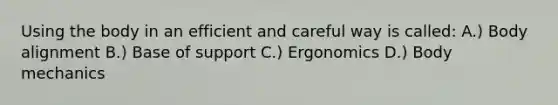 Using the body in an efficient and careful way is called: A.) Body alignment B.) Base of support C.) Ergonomics D.) Body mechanics