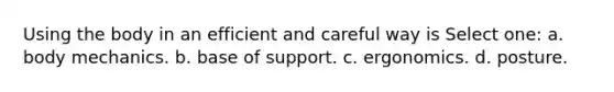 Using the body in an efficient and careful way is Select one: a. body mechanics. b. base of support. c. ergonomics. d. posture.