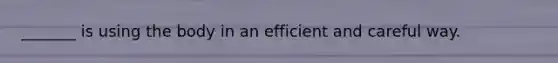 _______ is using the body in an efficient and careful way.