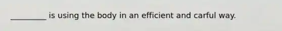 _________ is using the body in an efficient and carful way.