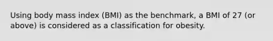 Using body mass index (BMI) as the benchmark, a BMI of 27 (or above) is considered as a classification for obesity.