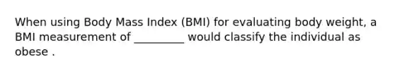 When using Body Mass Index (BMI) for evaluating body weight, a BMI measurement of _________ would classify the individual as obese .