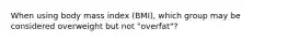 When using body mass index (BMI), which group may be considered overweight but not "overfat"?