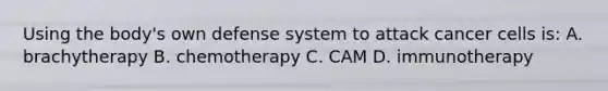 Using the body's own defense system to attack cancer cells is: A. brachytherapy B. chemotherapy C. CAM D. immunotherapy