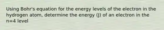 Using Bohr's equation for the energy levels of the electron in the hydrogen atom, determine the energy (J) of an electron in the n=4 level