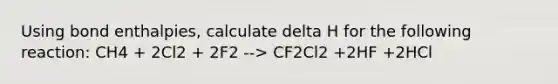 Using bond enthalpies, calculate delta H for the following reaction: CH4 + 2Cl2 + 2F2 --> CF2Cl2 +2HF +2HCl