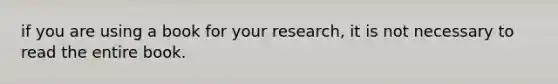 if you are using a book for your research, it is not necessary to read the entire book.