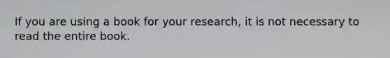 If you are using a book for your research, it is not necessary to read the entire book.