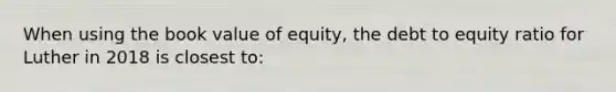 When using the book value of equity, the debt to equity ratio for Luther in 2018 is closest to: