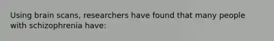 Using brain scans, researchers have found that many people with schizophrenia have:
