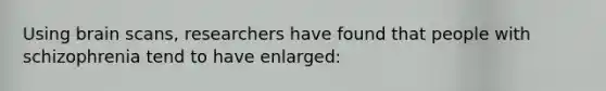 Using brain scans, researchers have found that people with schizophrenia tend to have enlarged: