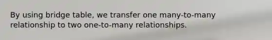 By using bridge table, we transfer one many-to-many relationship to two one-to-many relationships.