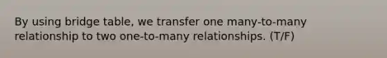 By using bridge table, we transfer one many-to-many relationship to two one-to-many relationships. (T/F)