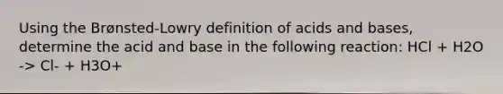 Using the Brønsted-Lowry definition of acids and bases, determine the acid and base in the following reaction: HCl + H2O -> Cl- + H3O+
