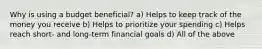 Why is using a budget beneficial? a) Helps to keep track of the money you receive b) Helps to prioritize your spending c) Helps reach short- and long-term financial goals d) All of the above