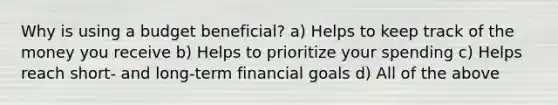 Why is using a budget beneficial? a) Helps to keep track of the money you receive b) Helps to prioritize your spending c) Helps reach short- and long-term financial goals d) All of the above