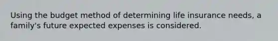 Using the budget method of determining life insurance needs, a family's future expected expenses is considered.