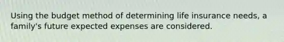 Using the budget method of determining life insurance needs, a family's future expected expenses are considered.