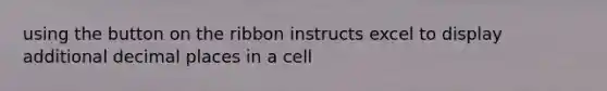 using the button on the ribbon instructs excel to display additional decimal places in a cell